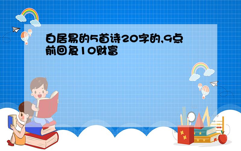 白居易的5首诗20字的,9点前回复10财富