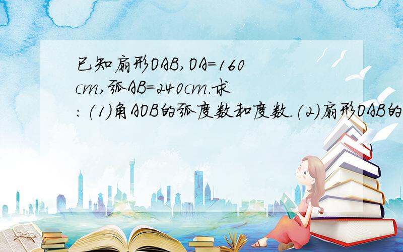 已知扇形OAB,OA=160cm,弧AB=240cm.求:(1)角AOB的弧度数和度数.(2)扇形OAB的面极