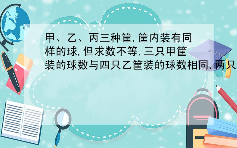 甲、乙、丙三种筐,筐内装有同样的球,但求数不等,三只甲筐装的球数与四只乙筐装的球数相同,两只乙筐装的球数刚好等于一只丙筐装的球数,一只甲筐比一只丙筐少装60个球,一只乙筐装多少