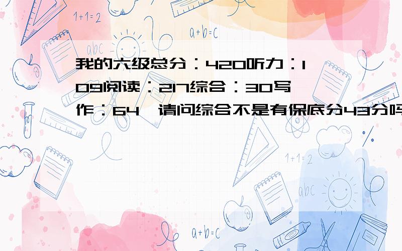 我的六级总分：420听力：109阅读：217综合：30写作：64,请问综合不是有保底分43分吗,我综合是不是倒扣分了,还有我应该怎么加强听力与综合的分数呢?