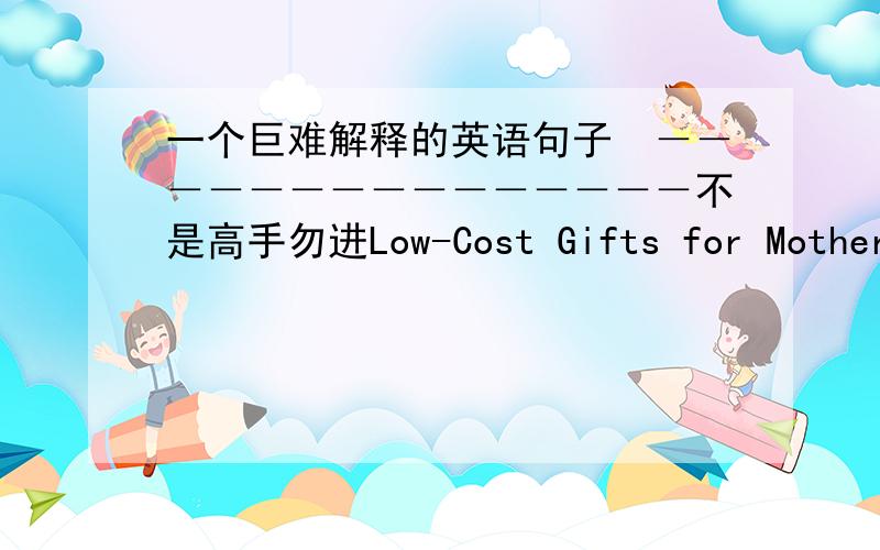 一个巨难解释的英语句子　－－－－－－－－－－－－－－－不是高手勿进Low-Cost Gifts for Mother’s Day（题目）Gift No.IOffer to be your mother’s health friend.Promise to be there【 for any and all doctor's visitsw