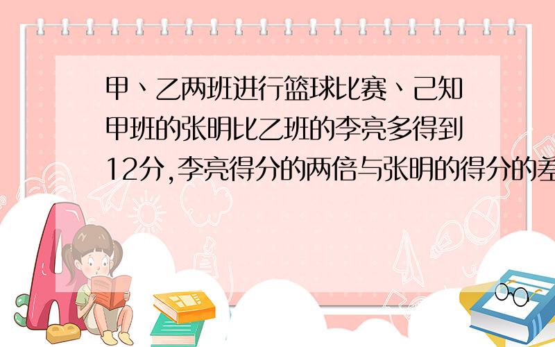 甲丶乙两班进行篮球比赛丶己知甲班的张明比乙班的李亮多得到12分,李亮得分的两倍与张明的得分的差大于10,张明得分的两倍比李亮得分的三倍还多,若李亮的得分超过20分,则乙班赢,否则甲