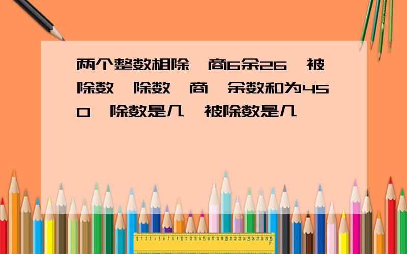 两个整数相除,商6余26,被除数,除数,商,余数和为450,除数是几,被除数是几