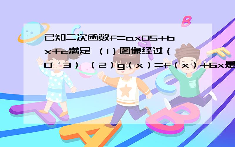 已知二次函数f=ax05+bx+c满足 （1）图像经过（0,3） （2）g（x）=f（x）+6x是偶函数求①若方程f(x)=0有两个相等的根,求f(x)的解析式②若f(x)(x∈[-1,1])的最大值与最小值的差等于12,求a的取值集合已