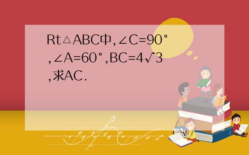 Rt△ABC中,∠C=90°,∠A=60°,BC=4√3,求AC.