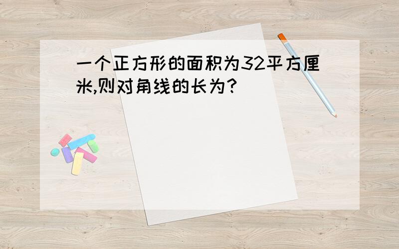 一个正方形的面积为32平方厘米,则对角线的长为?