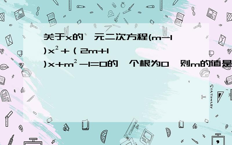 关于x的一元二次方程(m-1)x²+（2m+1)x+m²-1=0的一个根为0,则m的值是（）A：m=1 B：m=-1C：m=1或m--1 D：m=-1/2Thanks!