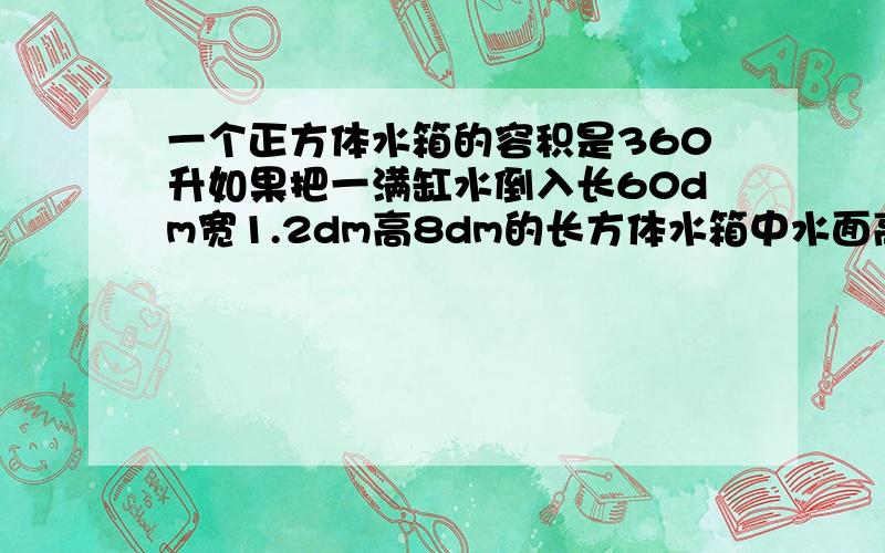 一个正方体水箱的容积是360升如果把一满缸水倒入长60dm宽1.2dm高8dm的长方体水箱中水面高多少米?水箱厚度不计 第一个满意写作业了 回的答一下困了