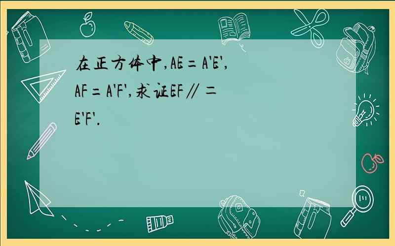 在正方体中,AE=A'E',AF=A'F',求证EF∥＝E'F'.