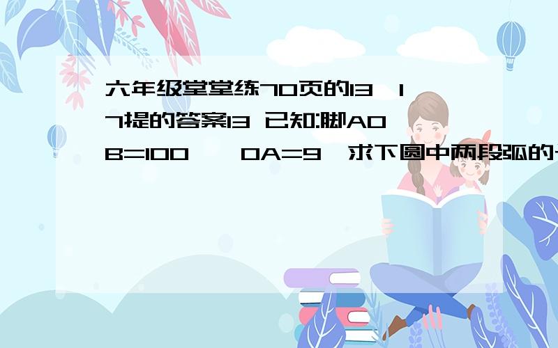 六年级堂堂练70页的13,17提的答案13 已知:脚AOB=100°,OA=9,求下圆中两段弧的长17一段弧长=它所在圆的半径的四分之一π,那么弧长是这个圆周长的几分之几?