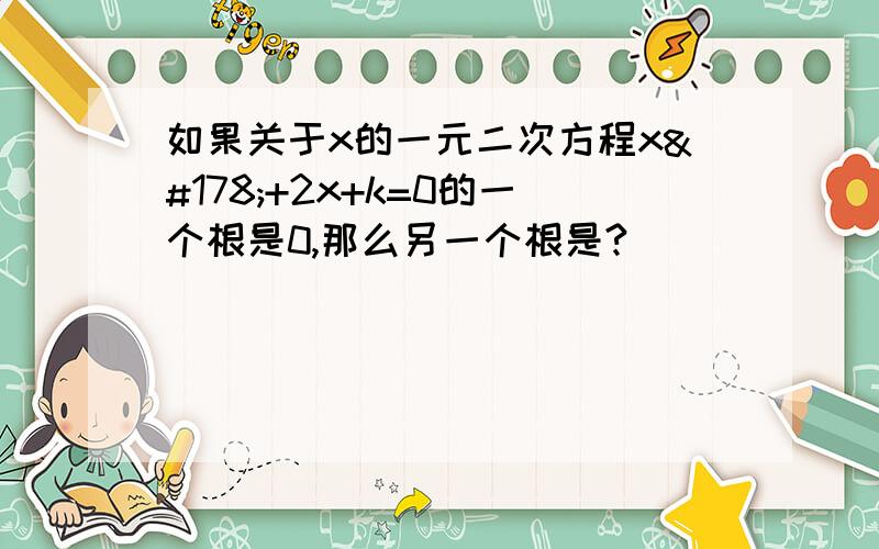 如果关于x的一元二次方程x²+2x+k=0的一个根是0,那么另一个根是?