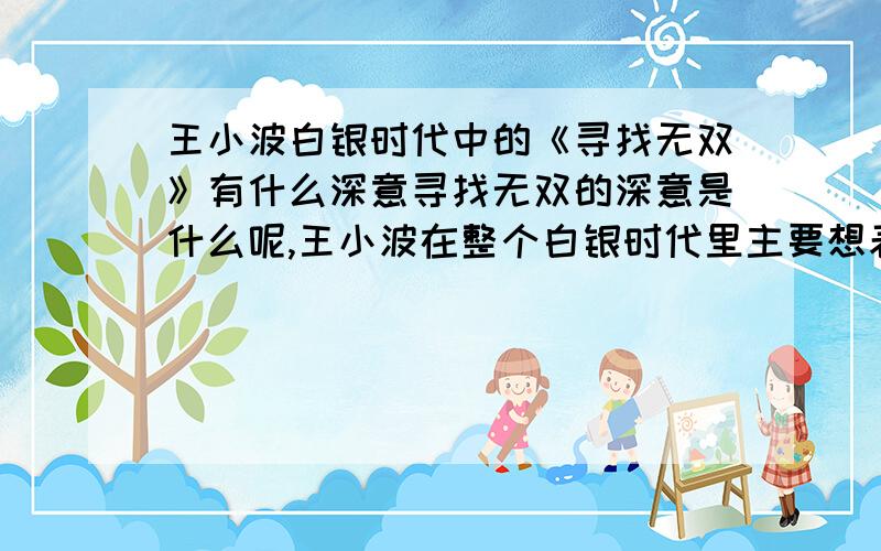 王小波白银时代中的《寻找无双》有什么深意寻找无双的深意是什么呢,王小波在整个白银时代里主要想表达一个什么思想