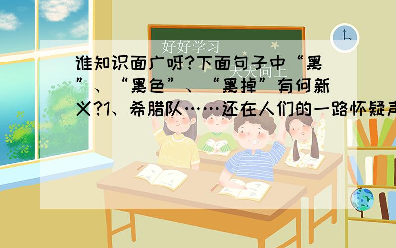 谁知识面广呀?下面句子中“黑”、“黑色”、“黑掉”有何新义?1、希腊队……还在人们的一路怀疑声中一黑到底……2、希腊人一步步坚决用“黑色”颠覆着欧洲足球的格局.3、葡萄牙一筹