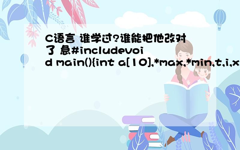 C语言 谁学过?谁能把他改对了 急#includevoid main(){int a[10],*max,*min,t,i,x,n;int*p;p=a;printf(