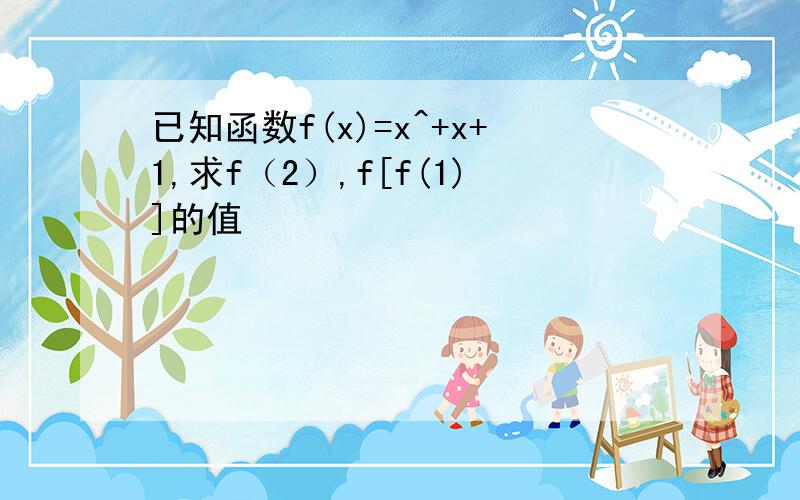 已知函数f(x)=x^+x+1,求f（2）,f[f(1)]的值