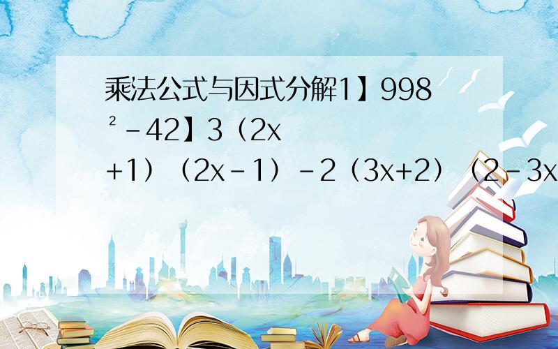 乘法公式与因式分解1】998²-42】3（2x+1）（2x-1）-2（3x+2）（2-3x）