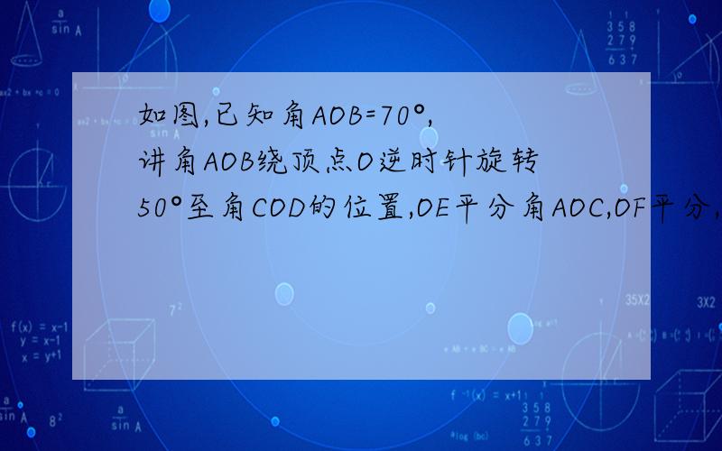 如图,已知角AOB=70°,讲角AOB绕顶点O逆时针旋转50°至角COD的位置,OE平分角AOC,OF平分,角COB,OG平分BOD（1）求角AOD\角EOF(2)OF是不是角EOG的平分线,为失么?