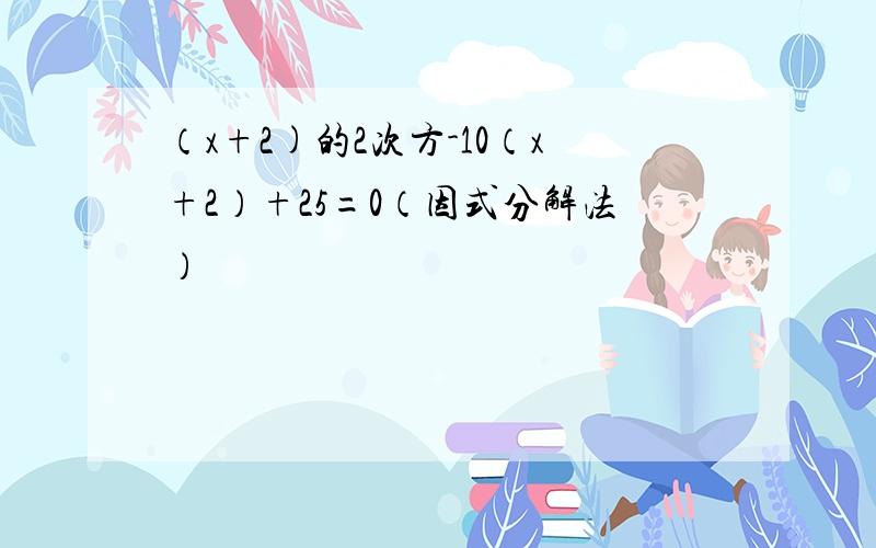 （x+2)的2次方-10（x+2）+25=0（因式分解法）