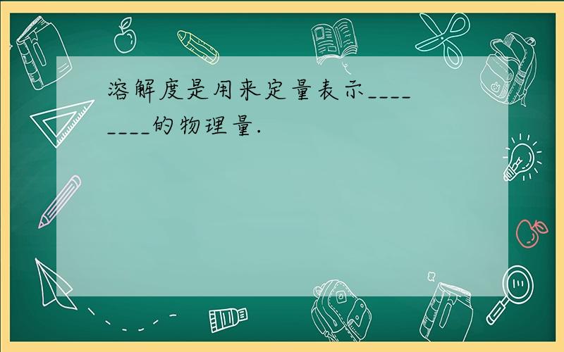 溶解度是用来定量表示________的物理量.