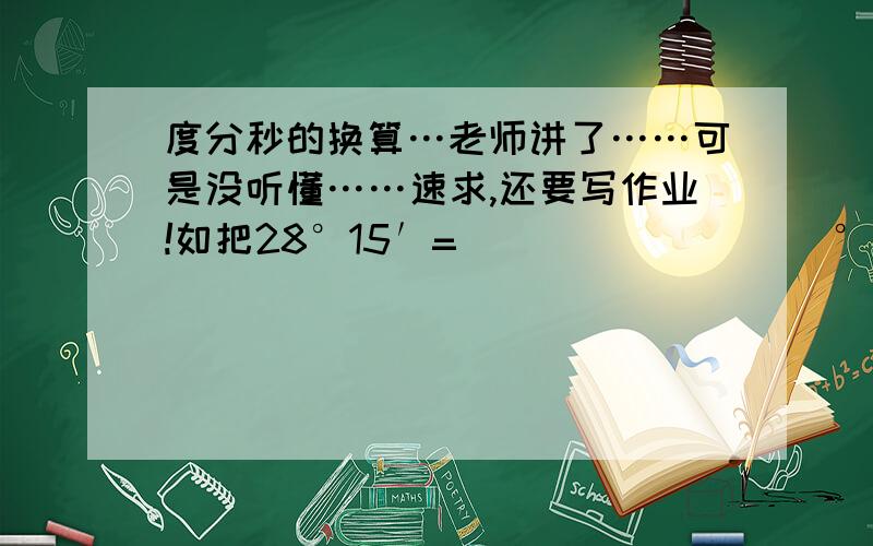 度分秒的换算…老师讲了……可是没听懂……速求,还要写作业!如把28°15′=                  °……       13.25°=          °         ′        ″