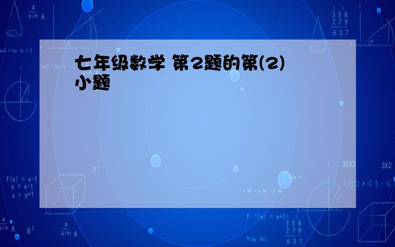 七年级数学 第2题的第(2)小题