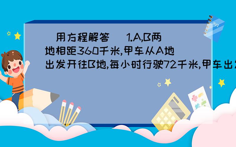 （用方程解答） 1.A,B两地相距360千米,甲车从A地出发开往B地,每小时行驶72千米,甲车出发25分钟后,乙车从B地出发开往A地,每小时行驶48千米,两车相遇后,各自按原来的速度继续行驶,那么相遇后