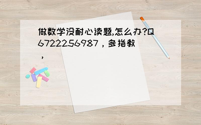 做数学没耐心读题,怎么办?Q6722256987，多指教，