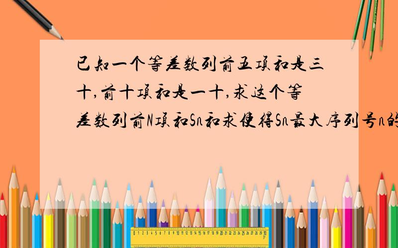 已知一个等差数列前五项和是三十,前十项和是一十,求这个等差数列前N项和Sn和求使得Sn最大序列号n的值