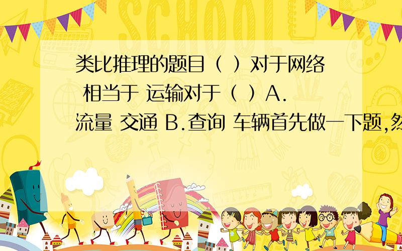 类比推理的题目（ ）对于网络 相当于 运输对于（ ）A.流量 交通 B.查询 车辆首先做一下题,然后重点我想知道交通和运输的关系.