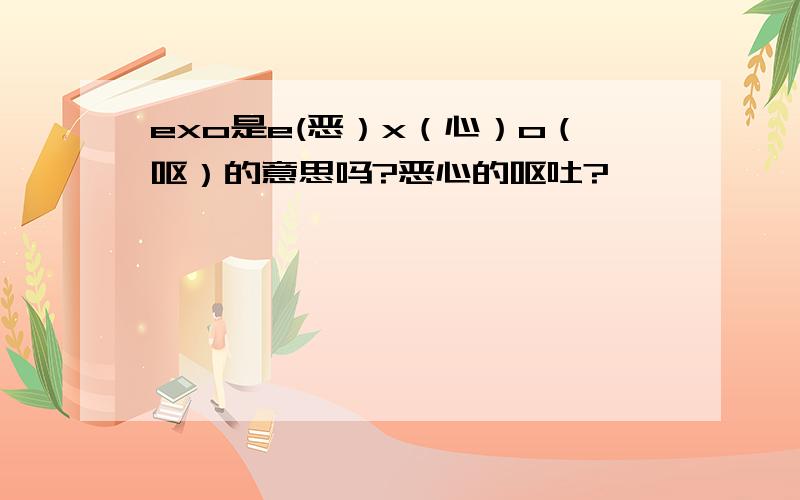 exo是e(恶）x（心）o（呕）的意思吗?恶心的呕吐?