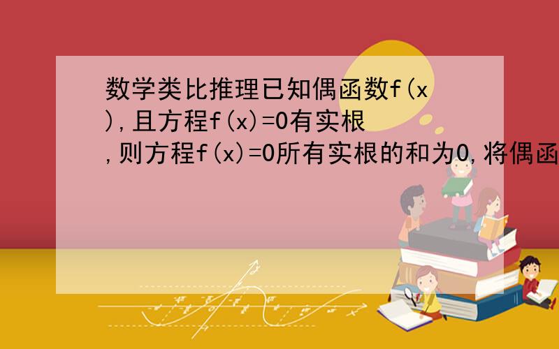 数学类比推理已知偶函数f(x),且方程f(x)=0有实根,则方程f(x)=0所有实根的和为0,将偶函数合计函数进行类比,试写出相应结论.