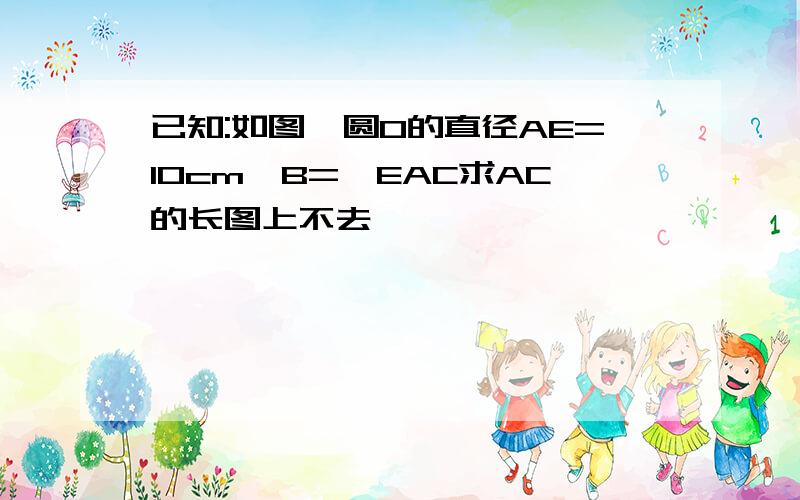 已知:如图,圆O的直径AE=10cm∠B=∠EAC求AC的长图上不去