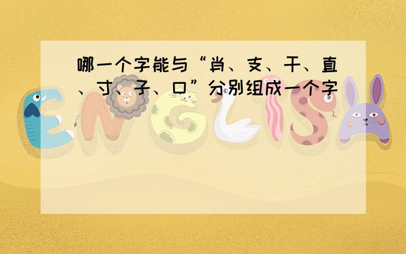 哪一个字能与“肖、支、干、直、寸、子、口”分别组成一个字