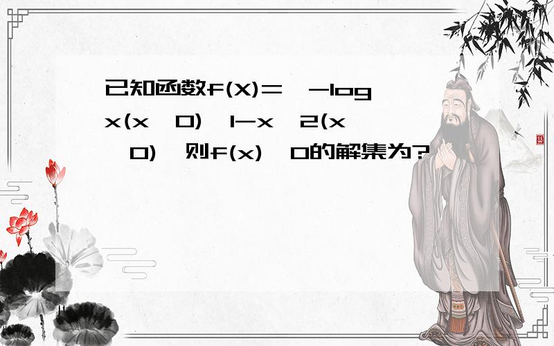 已知函数f(X)={-logx(x>0),1-x^2(x≤0),则f(x)>0的解集为?