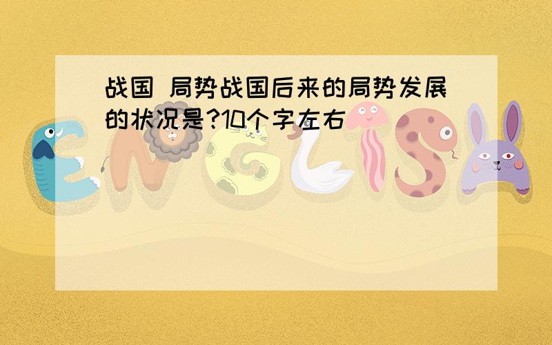 战国 局势战国后来的局势发展的状况是?10个字左右