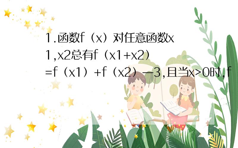 1.函数f（x）对任意函数x1,x2总有f（x1+x2）=f（x1）+f（x2）—3,且当x>0时,f（x）>3.（1）求证：f（x）在R上是增函数；（2）若f（3）=6,解不等式f（a2——3a—9)