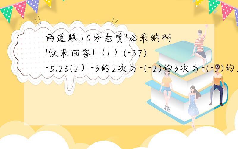 两道题,10分悬赏!必采纳啊!快来回答!（1）(-37)-5.25(2）-3的2次方-(-2)的3次方-(-3)的三次方-2的三次方