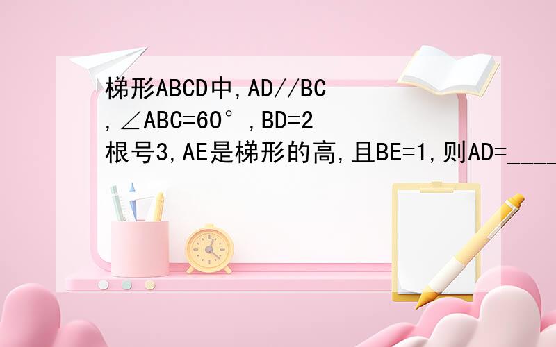 梯形ABCD中,AD//BC,∠ABC=60°,BD=2根号3,AE是梯形的高,且BE=1,则AD=____我知道答案是2、但我要过程阿阿阿.