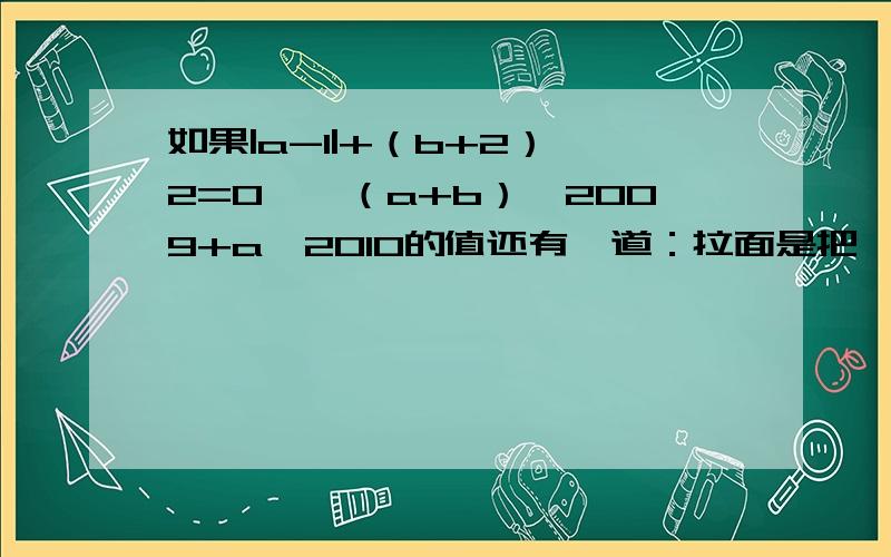 如果|a-1|+（b+2）^2=0,裘（a+b）^2009+a^2010的值还有一道：拉面是把一根面条折成2根拉开,再对折成4根…依次这样进行多少次对折可得到128根?16号必须要!