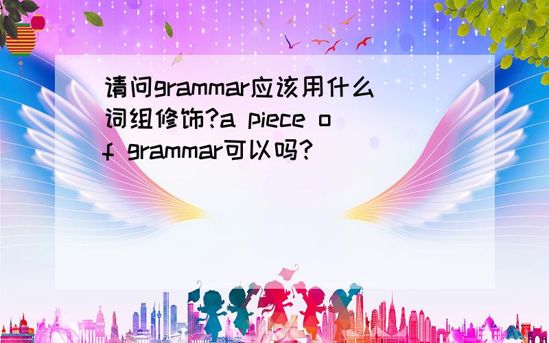 请问grammar应该用什么词组修饰?a piece of grammar可以吗?