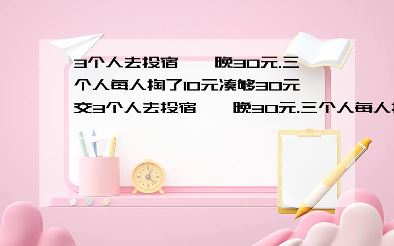 3个人去投宿,一晚30元.三个人每人掏了10元凑够30元交3个人去投宿,一晚30元.三个人每人掏了10元凑够30元交给了老板.后来老板说今天优惠只要25元就够了,拿出5元命令服务生退还给他们,服务生