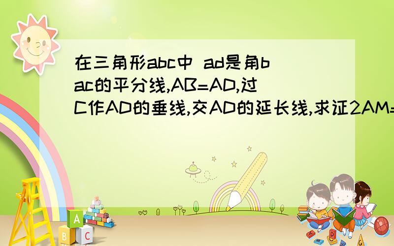 在三角形abc中 ad是角bac的平分线,AB=AD,过C作AD的垂线,交AD的延长线,求证2AM=AB+AC.图不好,请多见谅.