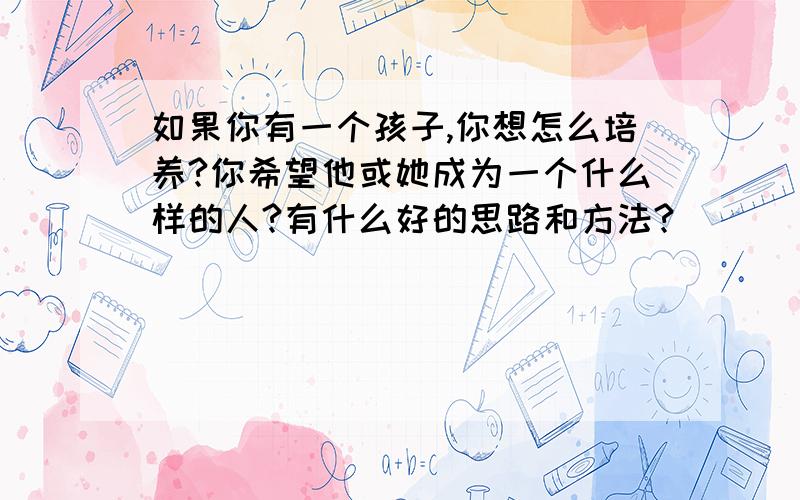 如果你有一个孩子,你想怎么培养?你希望他或她成为一个什么样的人?有什么好的思路和方法?