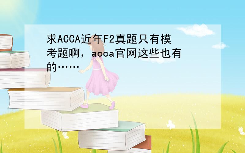 求ACCA近年F2真题只有模考题啊，acca官网这些也有的……