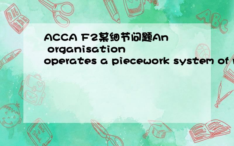 ACCA F2某细节问题An organisation operates a piecework system of remuneration,but also.guarantees its employees 75% of a time-basedn rate of pay which is based on $19 per hour for an eight hour working day Three minutes is the standard time allow