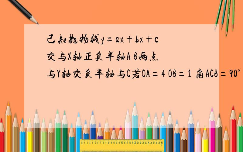 已知抛物线y=ax+bx+c交与X轴正负半轴A B两点 与Y轴交负半轴与C若OA=4 OB=1 角ACB=90° 求解析式