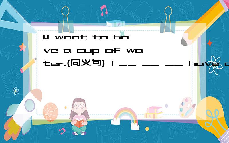 1.I want to have a cup of water.(同义句) I __ __ __ have a cup of water.2.中译英：同学们都很喜欢他.他喜欢帮助别人.3.Look!Our Chinese teacher is busy __ at his desk.A wor B with working C to work Dworking4.许多信息：（many/