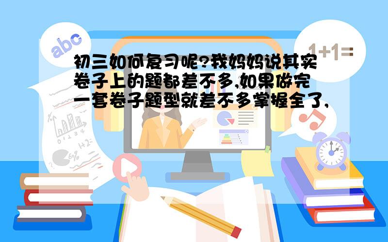 初三如何复习呢?我妈妈说其实卷子上的题都差不多,如果做完一套卷子题型就差不多掌握全了,