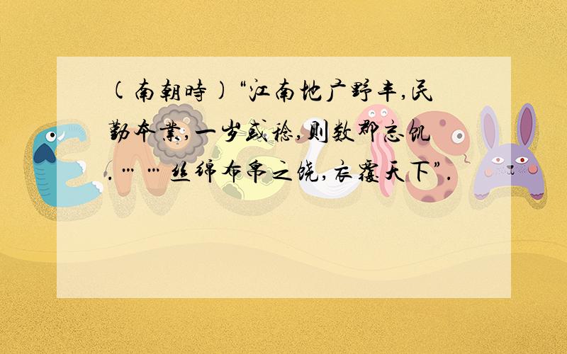 (南朝时)“江南地广野丰,民勤本业,一岁或稔,则数郡忘饥.……丝绵布帛之饶,衣覆天下”.