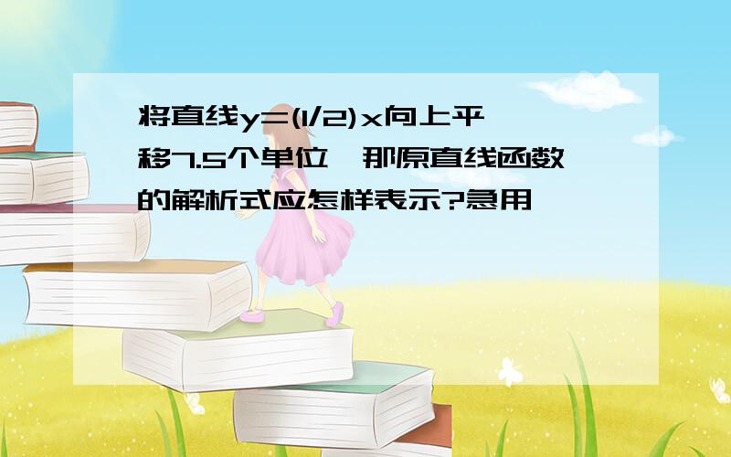 将直线y=(1/2)x向上平移7.5个单位,那原直线函数的解析式应怎样表示?急用